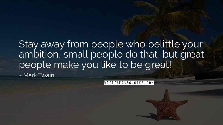 Mark Twain Quotes: Stay away from people who belittle your ambition, small people do that, but great people make you like to be great!