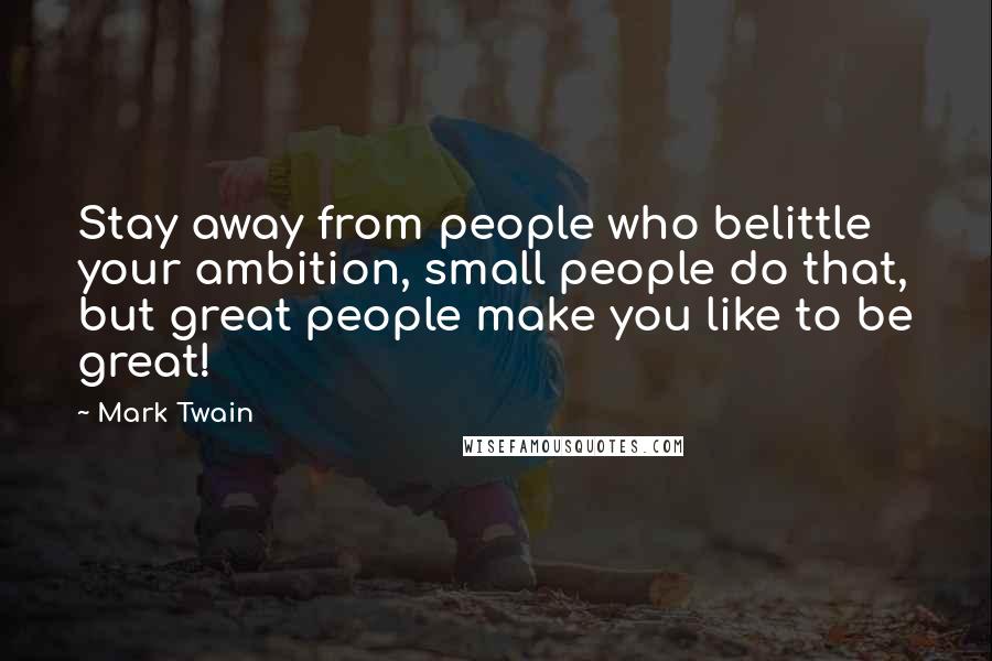 Mark Twain Quotes: Stay away from people who belittle your ambition, small people do that, but great people make you like to be great!