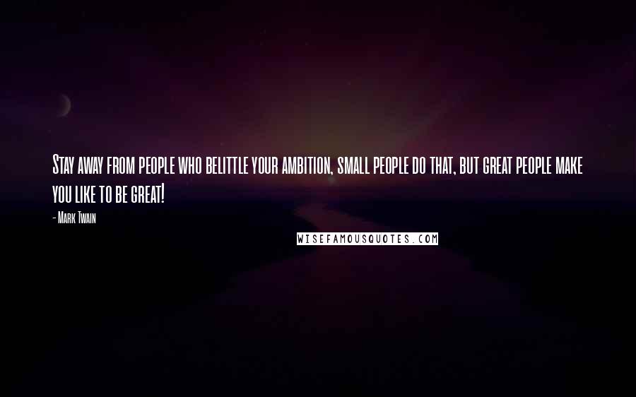 Mark Twain Quotes: Stay away from people who belittle your ambition, small people do that, but great people make you like to be great!