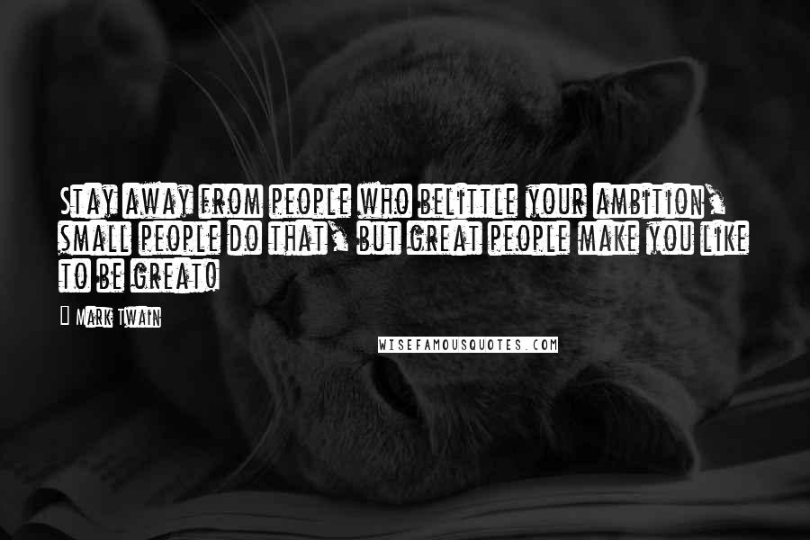 Mark Twain Quotes: Stay away from people who belittle your ambition, small people do that, but great people make you like to be great!