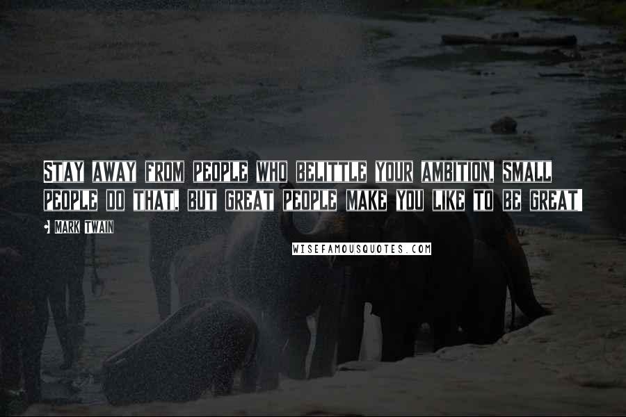 Mark Twain Quotes: Stay away from people who belittle your ambition, small people do that, but great people make you like to be great!