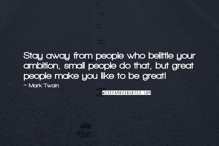 Mark Twain Quotes: Stay away from people who belittle your ambition, small people do that, but great people make you like to be great!