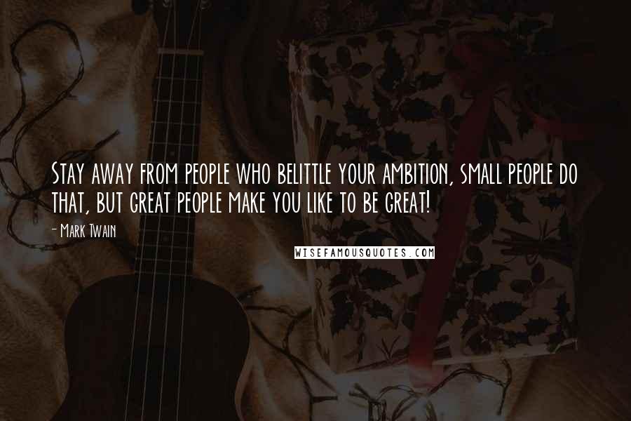 Mark Twain Quotes: Stay away from people who belittle your ambition, small people do that, but great people make you like to be great!