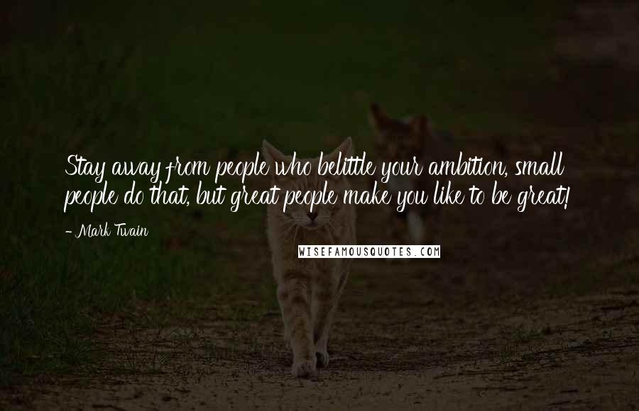 Mark Twain Quotes: Stay away from people who belittle your ambition, small people do that, but great people make you like to be great!