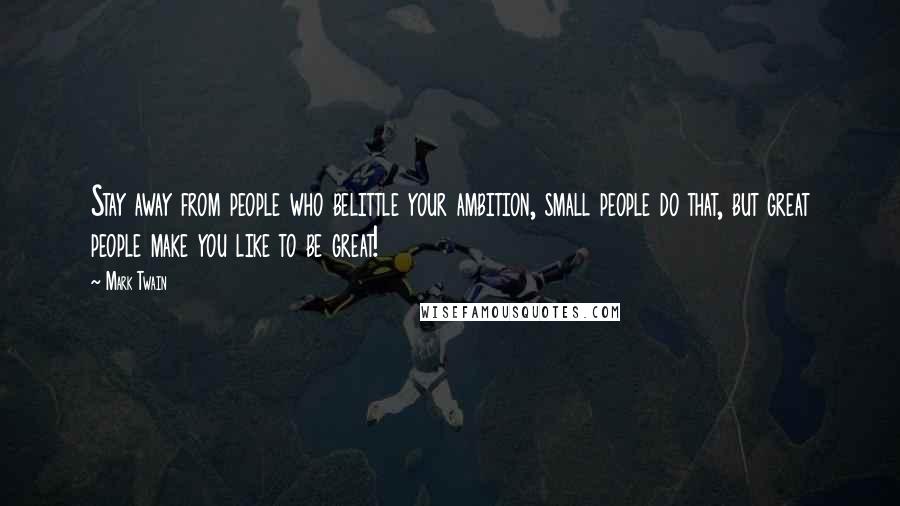 Mark Twain Quotes: Stay away from people who belittle your ambition, small people do that, but great people make you like to be great!