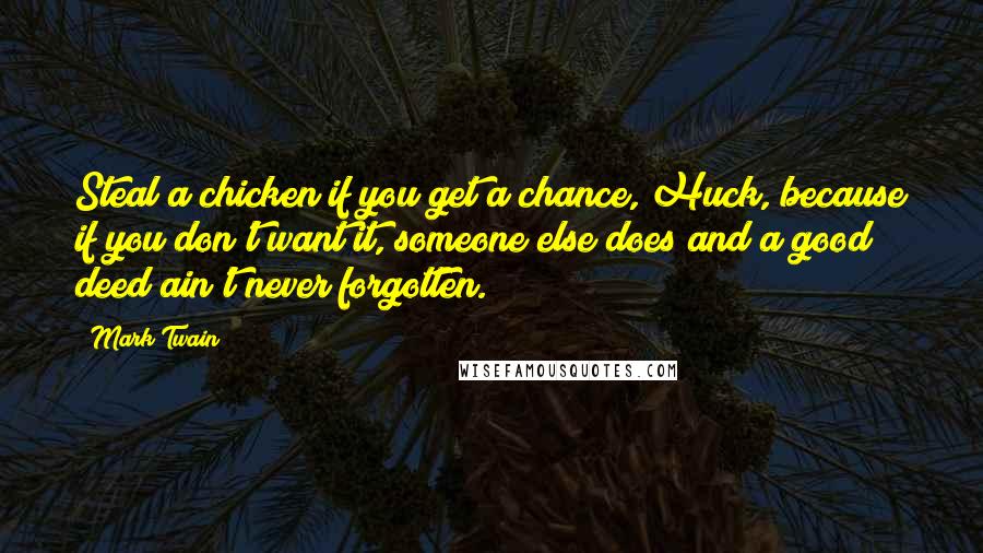 Mark Twain Quotes: Steal a chicken if you get a chance, Huck, because if you don't want it, someone else does and a good deed ain't never forgotten.