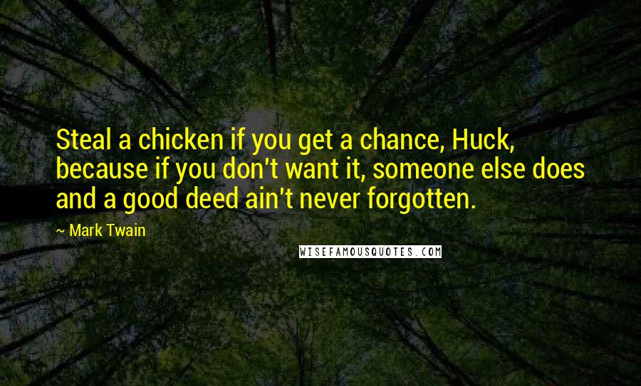 Mark Twain Quotes: Steal a chicken if you get a chance, Huck, because if you don't want it, someone else does and a good deed ain't never forgotten.