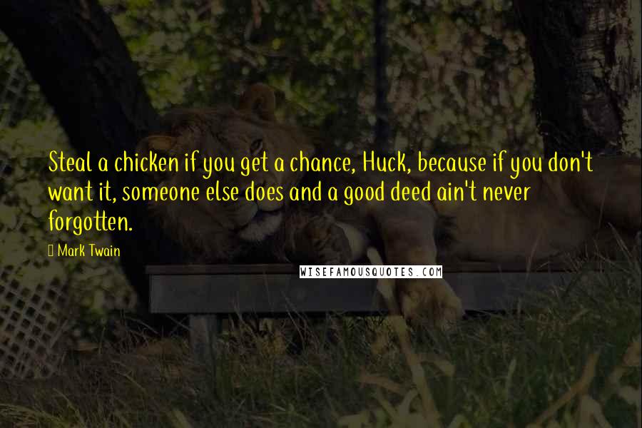 Mark Twain Quotes: Steal a chicken if you get a chance, Huck, because if you don't want it, someone else does and a good deed ain't never forgotten.