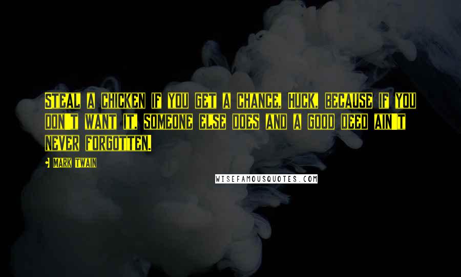 Mark Twain Quotes: Steal a chicken if you get a chance, Huck, because if you don't want it, someone else does and a good deed ain't never forgotten.