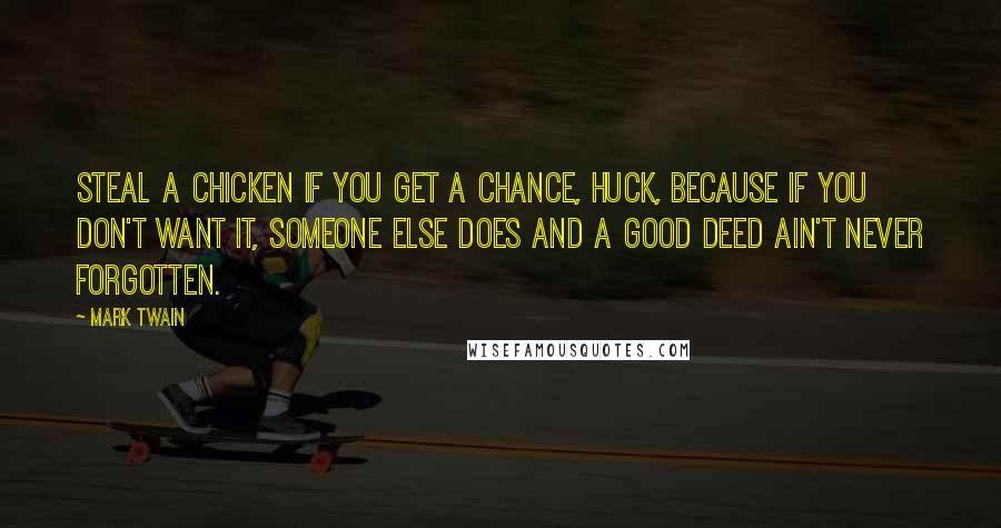 Mark Twain Quotes: Steal a chicken if you get a chance, Huck, because if you don't want it, someone else does and a good deed ain't never forgotten.