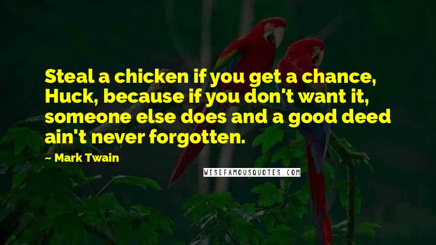 Mark Twain Quotes: Steal a chicken if you get a chance, Huck, because if you don't want it, someone else does and a good deed ain't never forgotten.