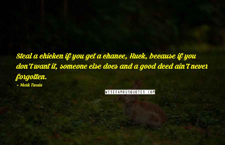 Mark Twain Quotes: Steal a chicken if you get a chance, Huck, because if you don't want it, someone else does and a good deed ain't never forgotten.