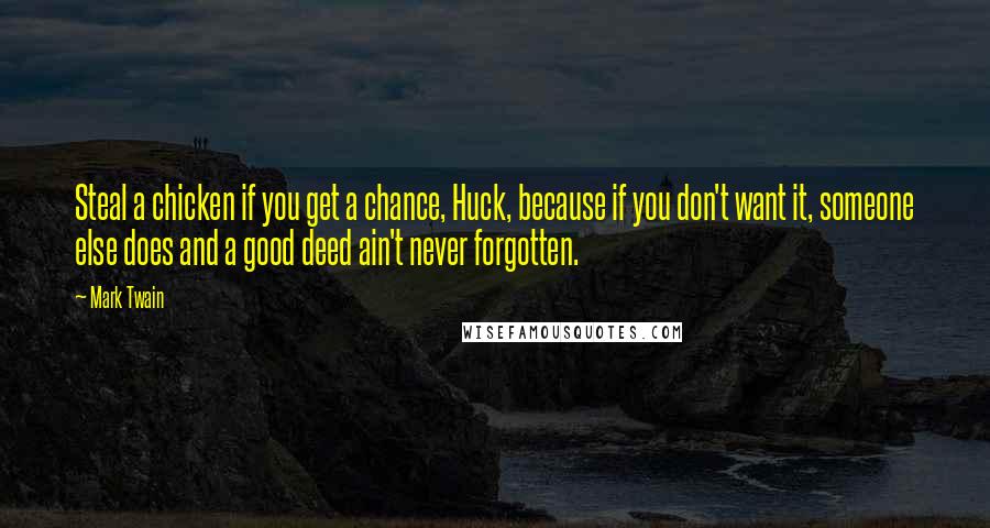 Mark Twain Quotes: Steal a chicken if you get a chance, Huck, because if you don't want it, someone else does and a good deed ain't never forgotten.