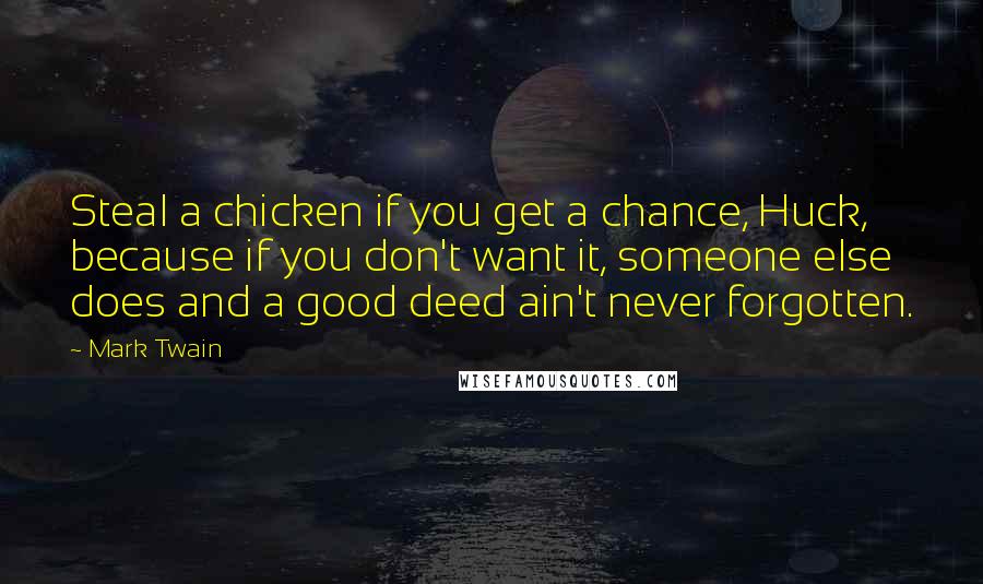 Mark Twain Quotes: Steal a chicken if you get a chance, Huck, because if you don't want it, someone else does and a good deed ain't never forgotten.