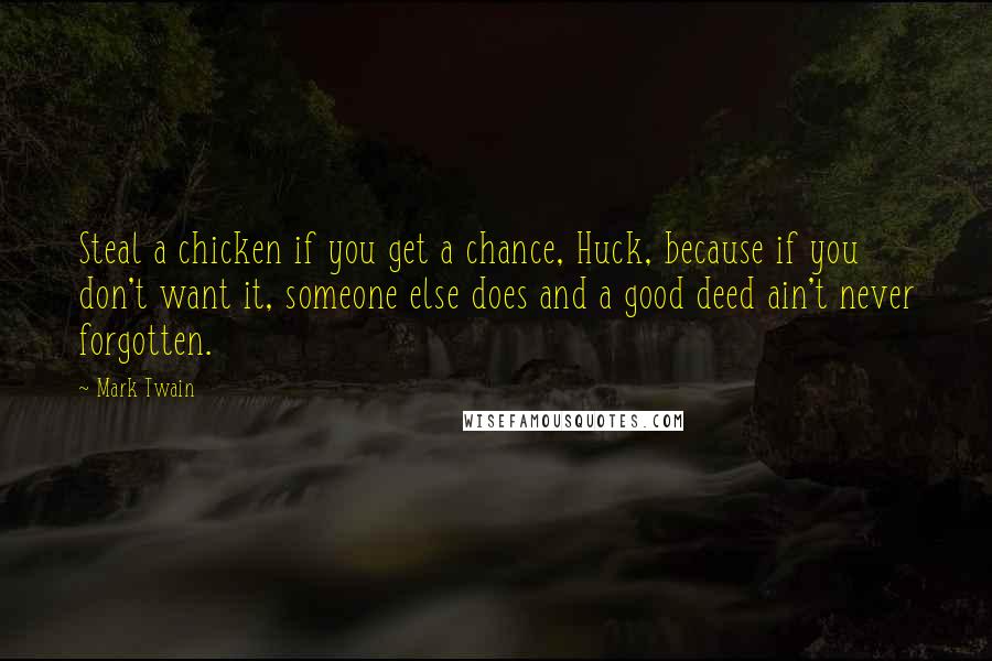 Mark Twain Quotes: Steal a chicken if you get a chance, Huck, because if you don't want it, someone else does and a good deed ain't never forgotten.