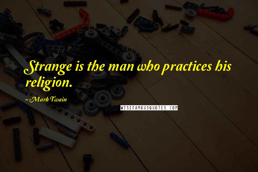 Mark Twain Quotes: Strange is the man who practices his religion.