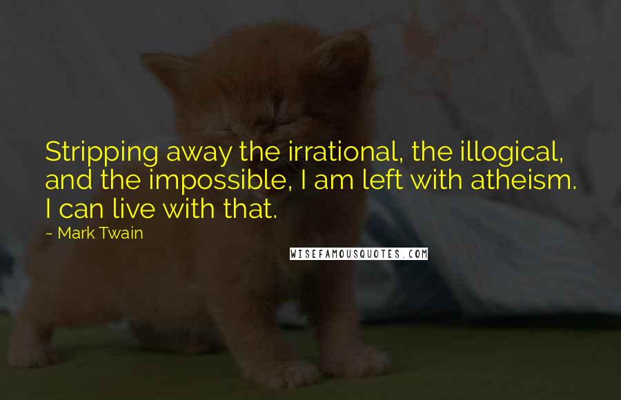 Mark Twain Quotes: Stripping away the irrational, the illogical, and the impossible, I am left with atheism. I can live with that.