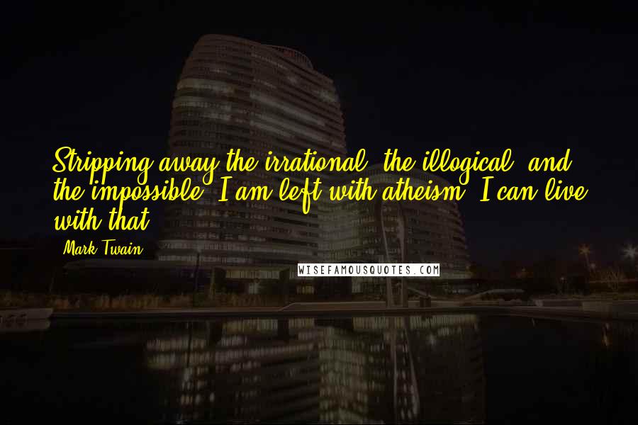 Mark Twain Quotes: Stripping away the irrational, the illogical, and the impossible, I am left with atheism. I can live with that.