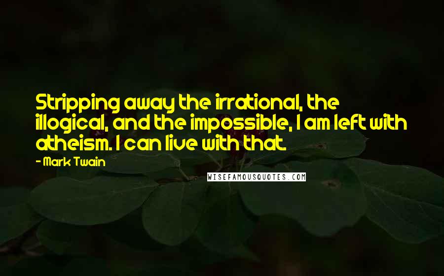 Mark Twain Quotes: Stripping away the irrational, the illogical, and the impossible, I am left with atheism. I can live with that.