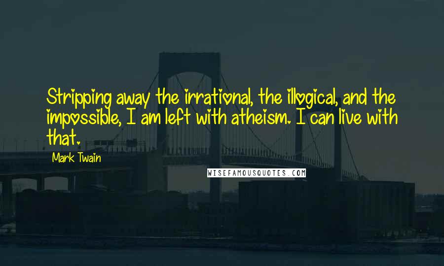 Mark Twain Quotes: Stripping away the irrational, the illogical, and the impossible, I am left with atheism. I can live with that.