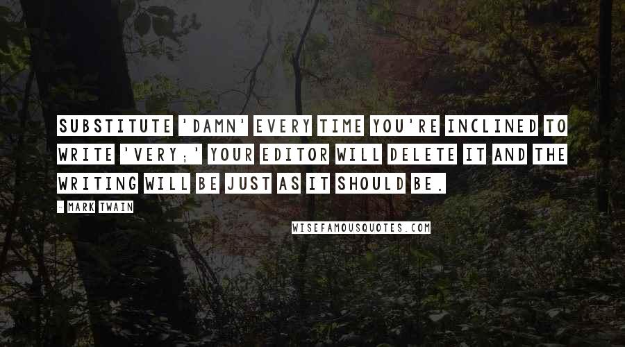 Mark Twain Quotes: Substitute 'damn' every time you're inclined to write 'very;' your editor will delete it and the writing will be just as it should be.