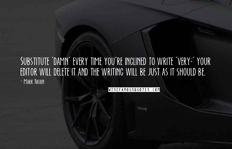 Mark Twain Quotes: Substitute 'damn' every time you're inclined to write 'very;' your editor will delete it and the writing will be just as it should be.