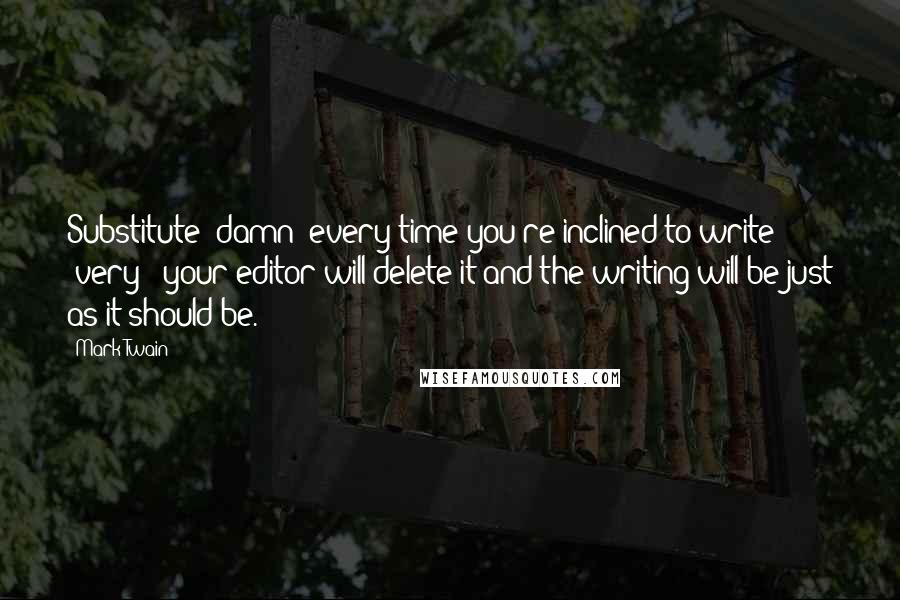 Mark Twain Quotes: Substitute 'damn' every time you're inclined to write 'very;' your editor will delete it and the writing will be just as it should be.