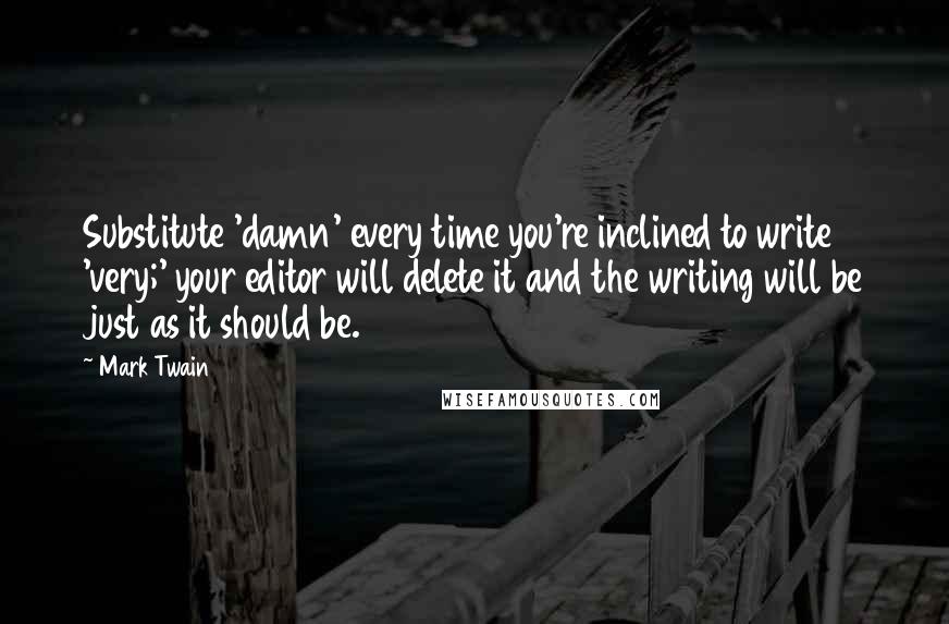 Mark Twain Quotes: Substitute 'damn' every time you're inclined to write 'very;' your editor will delete it and the writing will be just as it should be.