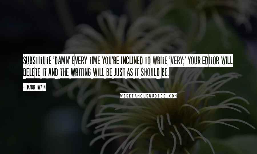 Mark Twain Quotes: Substitute 'damn' every time you're inclined to write 'very;' your editor will delete it and the writing will be just as it should be.