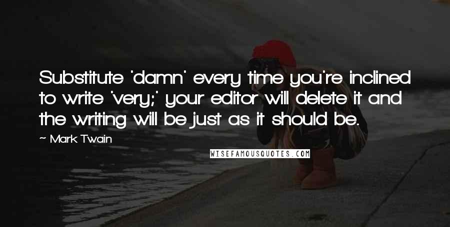 Mark Twain Quotes: Substitute 'damn' every time you're inclined to write 'very;' your editor will delete it and the writing will be just as it should be.