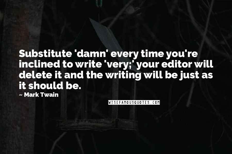 Mark Twain Quotes: Substitute 'damn' every time you're inclined to write 'very;' your editor will delete it and the writing will be just as it should be.