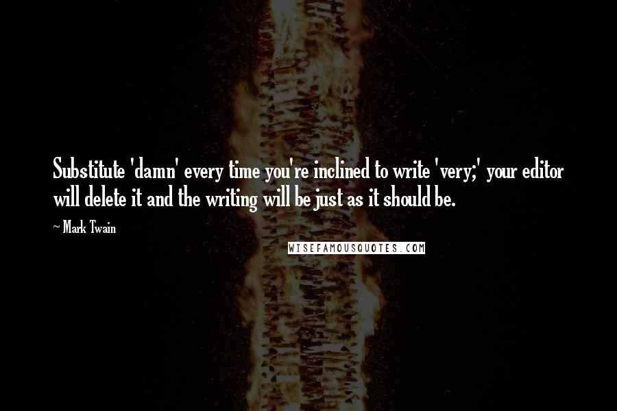 Mark Twain Quotes: Substitute 'damn' every time you're inclined to write 'very;' your editor will delete it and the writing will be just as it should be.