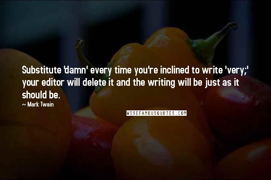 Mark Twain Quotes: Substitute 'damn' every time you're inclined to write 'very;' your editor will delete it and the writing will be just as it should be.