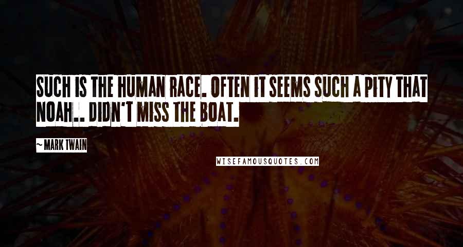Mark Twain Quotes: Such is the human race. Often it seems such a pity that Noah.. didn't miss the boat.