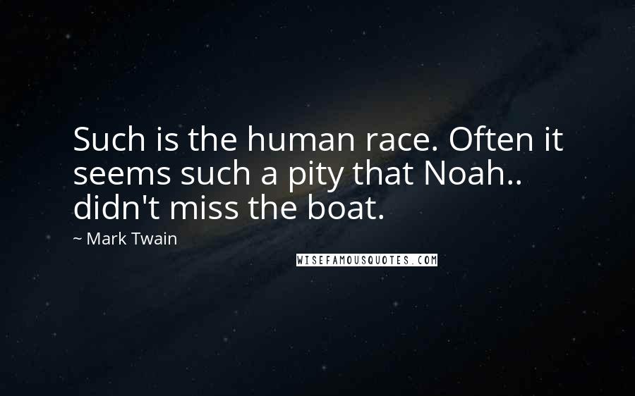Mark Twain Quotes: Such is the human race. Often it seems such a pity that Noah.. didn't miss the boat.