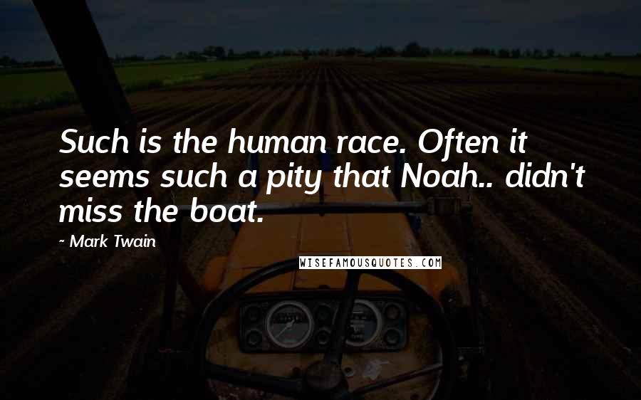 Mark Twain Quotes: Such is the human race. Often it seems such a pity that Noah.. didn't miss the boat.