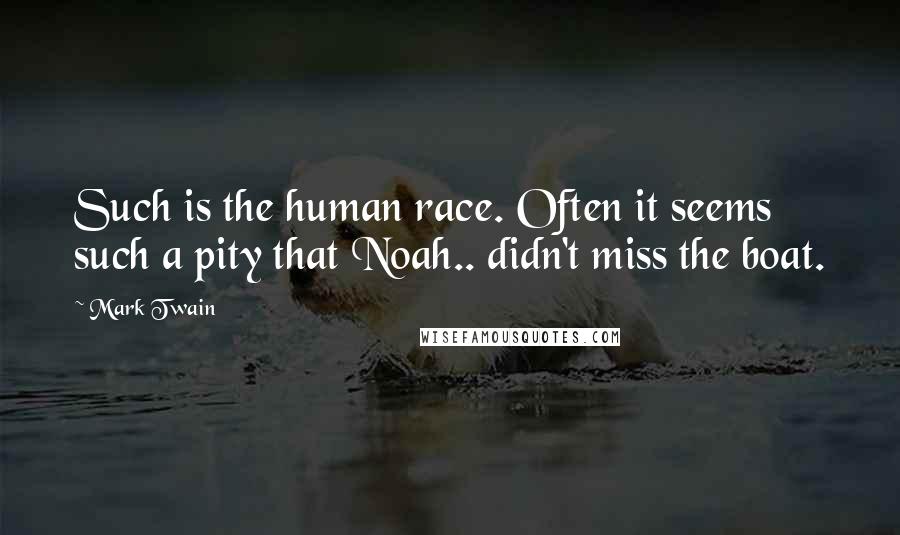 Mark Twain Quotes: Such is the human race. Often it seems such a pity that Noah.. didn't miss the boat.