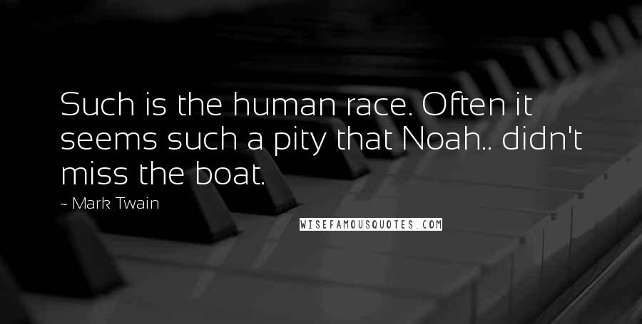 Mark Twain Quotes: Such is the human race. Often it seems such a pity that Noah.. didn't miss the boat.