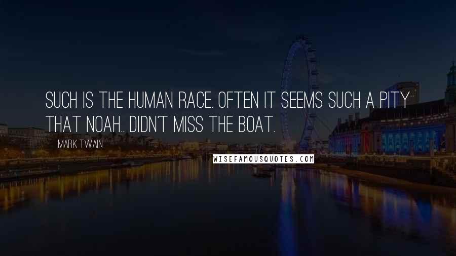 Mark Twain Quotes: Such is the human race. Often it seems such a pity that Noah.. didn't miss the boat.
