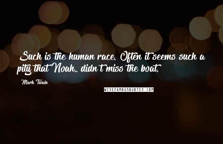 Mark Twain Quotes: Such is the human race. Often it seems such a pity that Noah.. didn't miss the boat.