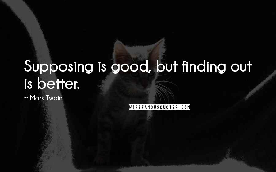 Mark Twain Quotes: Supposing is good, but finding out is better.