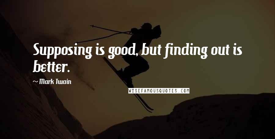 Mark Twain Quotes: Supposing is good, but finding out is better.