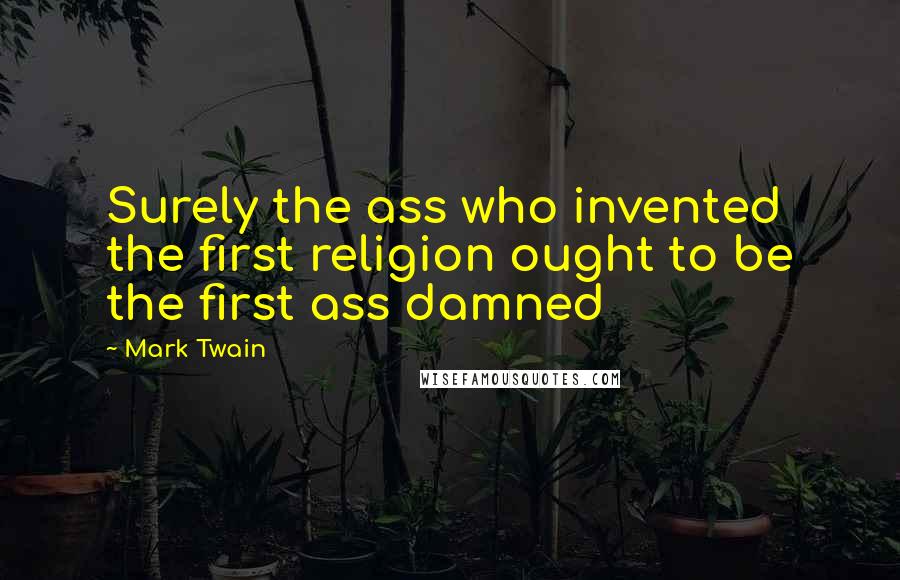 Mark Twain Quotes: Surely the ass who invented the first religion ought to be the first ass damned