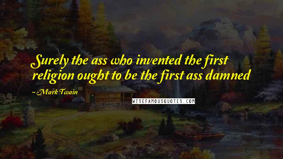 Mark Twain Quotes: Surely the ass who invented the first religion ought to be the first ass damned
