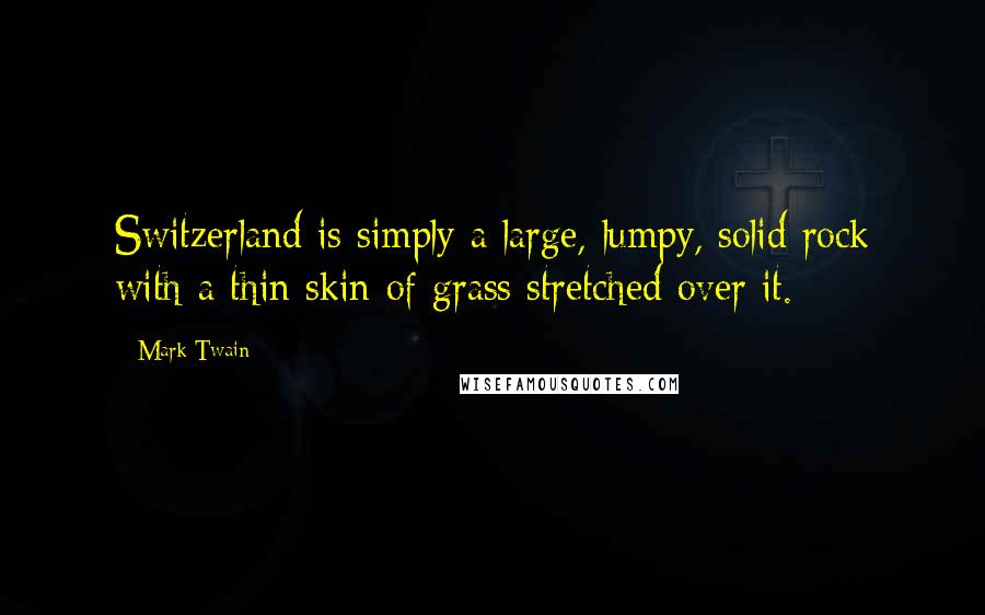 Mark Twain Quotes: Switzerland is simply a large, lumpy, solid rock with a thin skin of grass stretched over it.