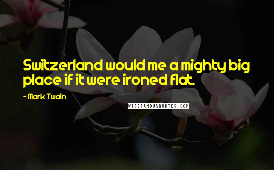 Mark Twain Quotes: Switzerland would me a mighty big place if it were ironed flat.