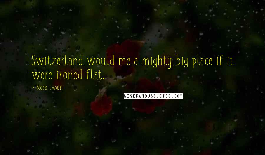 Mark Twain Quotes: Switzerland would me a mighty big place if it were ironed flat.