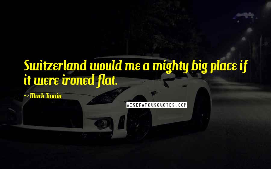 Mark Twain Quotes: Switzerland would me a mighty big place if it were ironed flat.