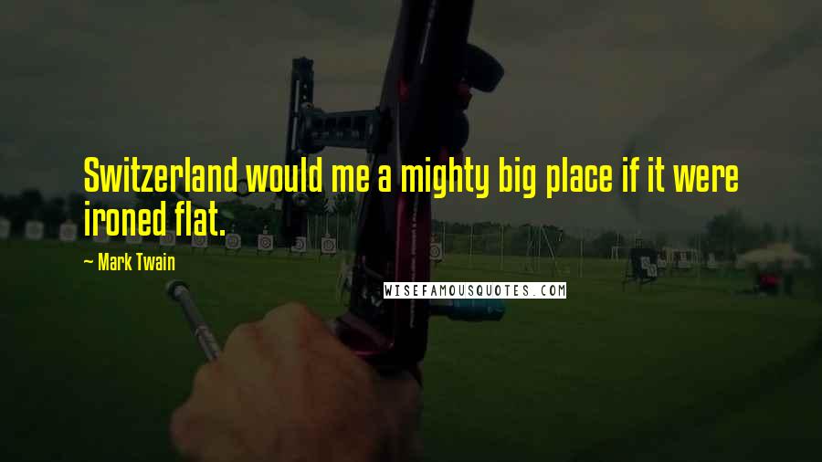 Mark Twain Quotes: Switzerland would me a mighty big place if it were ironed flat.