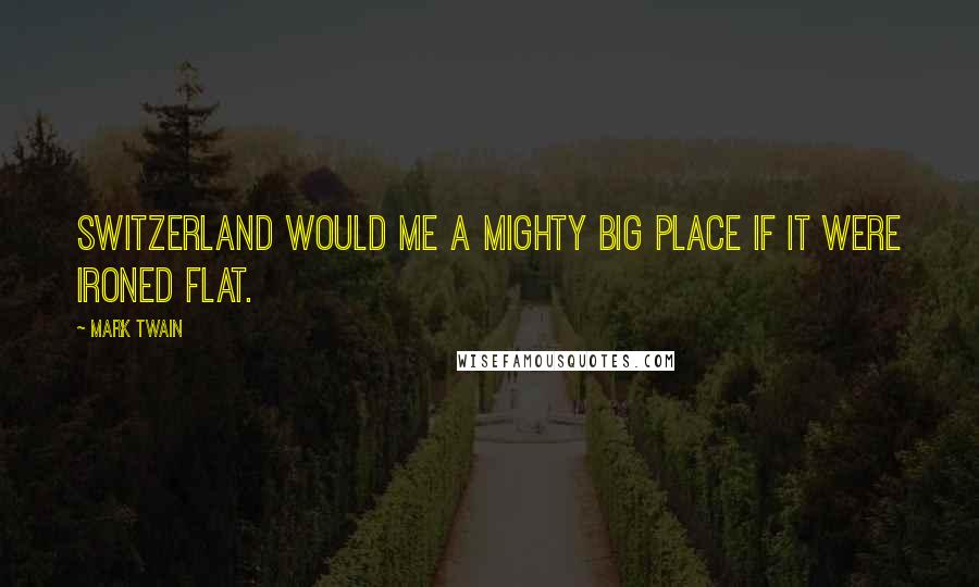 Mark Twain Quotes: Switzerland would me a mighty big place if it were ironed flat.